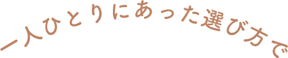 一人ひとりにあった選び方で