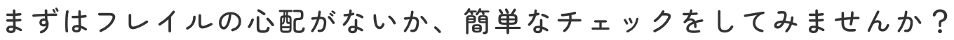 まずはフレイルの心配がないか、簡単なチェックをしてみませんか？