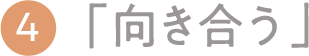 ④「向き会う」