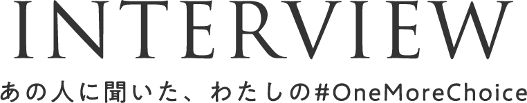 INTERVIEW あの人に聞いた、わたしの#OneMoreChoice